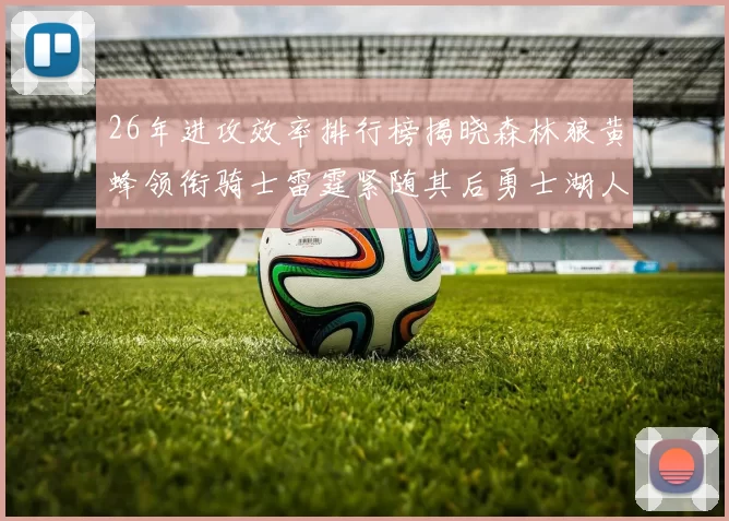 26年进攻效率排行榜揭晓森林狼黄蜂领衔骑士雷霆紧随其后勇士湖人表现平平