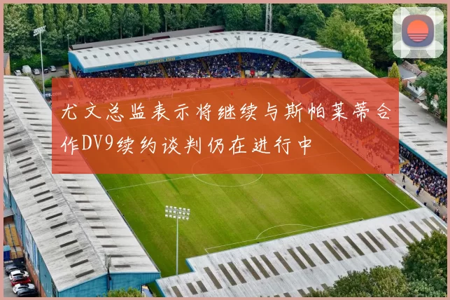 尤文总监表示将继续与斯帕莱蒂合作DV9续约谈判仍在进行中