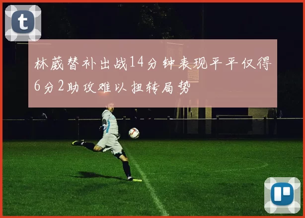 林葳替补出战14分钟表现平平仅得6分2助攻难以扭转局势