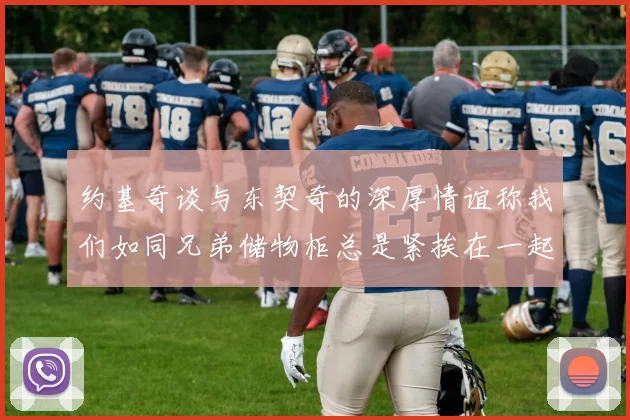 约基奇谈与东契奇的深厚情谊称我们如同兄弟储物柜总是紧挨在一起