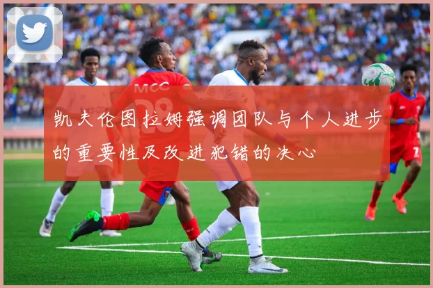 凯夫伦图拉姆强调团队与个人进步的重要性及改进犯错的决心