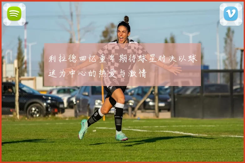 利拉德回忆童年期待球星对决以球迷为中心的热爱与激情