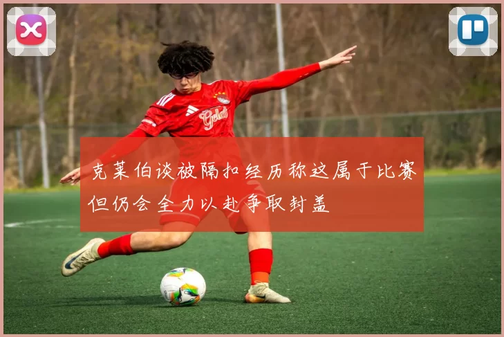克莱伯谈被隔扣经历称这属于比赛但仍会全力以赴争取封盖
