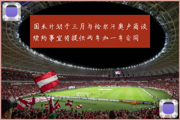 国米计划于三月与恰尔汗奥卢商谈续约事宜将提供两年加一年合同