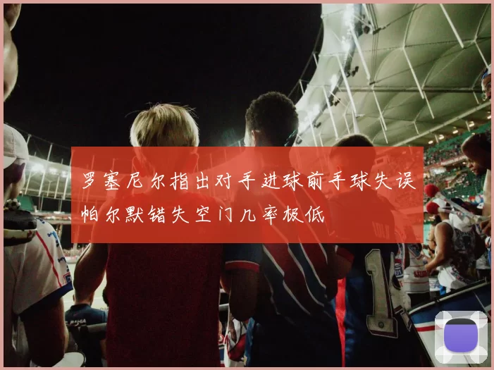 罗塞尼尔指出对手进球前手球失误帕尔默错失空门几率极低