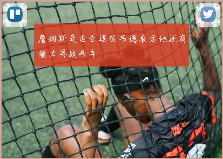 詹姆斯是否会退役韦德表示他还有能力再战两年