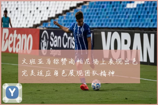 文班亚马称赞尚帕尼场上表现出色完美适应角色展现团队精神