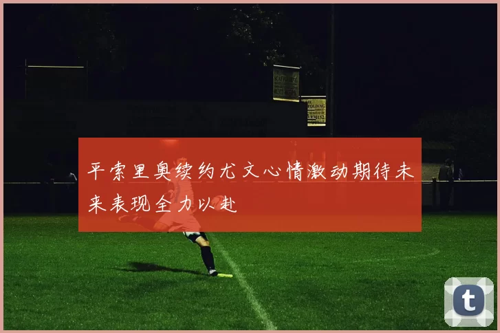 平索里奥续约尤文心情激动期待未来表现全力以赴