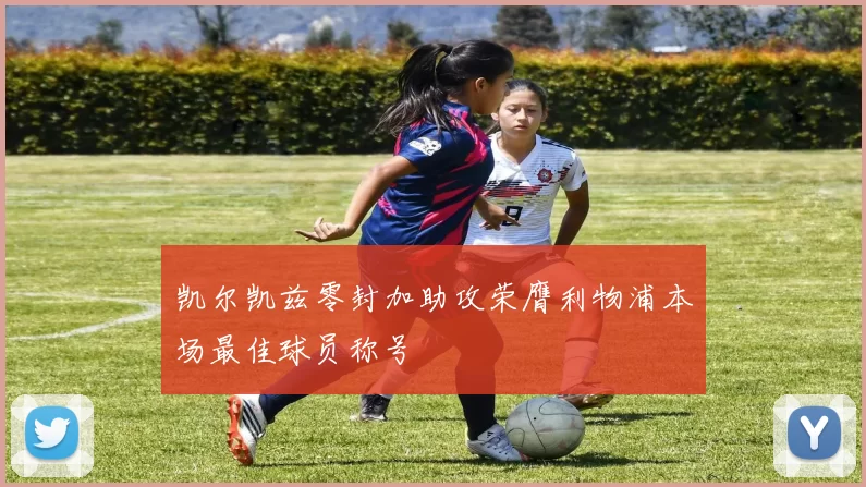 凯尔凯兹零封加助攻荣膺利物浦本场最佳球员称号