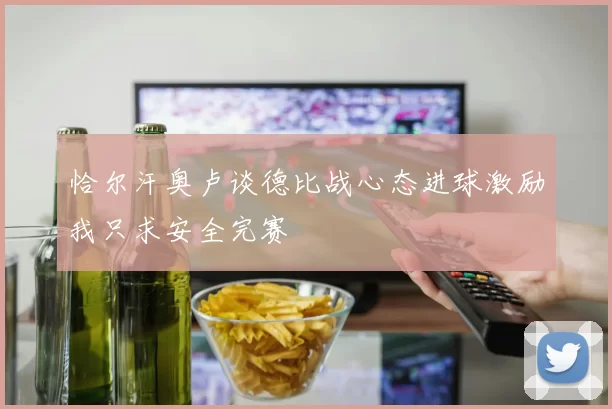 恰尔汗奥卢谈德比战心态进球激励我只求安全完赛