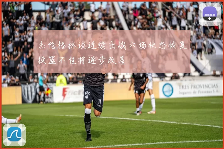 杰伦格林谈连续出战六场状态恢复投篮不佳将逐步改善