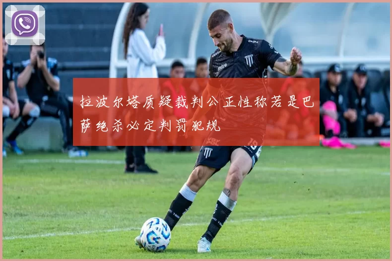拉波尔塔质疑裁判公正性称若是巴萨绝杀必定判罚犯规