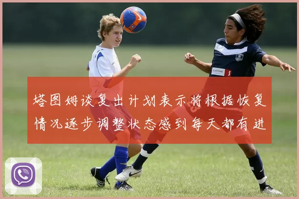 塔图姆谈复出计划表示将根据恢复情况逐步调整状态感到每天都有进步