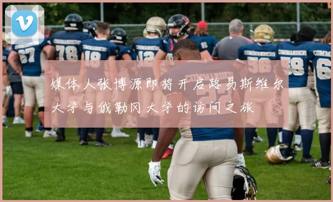 媒体人张博源即将开启路易斯维尔大学与俄勒冈大学的访问之旅