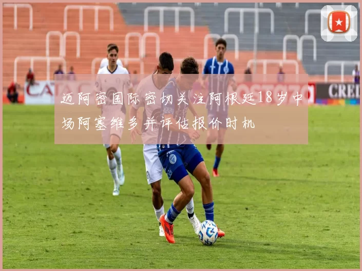迈阿密国际密切关注阿根廷18岁中场阿塞维多并评估报价时机