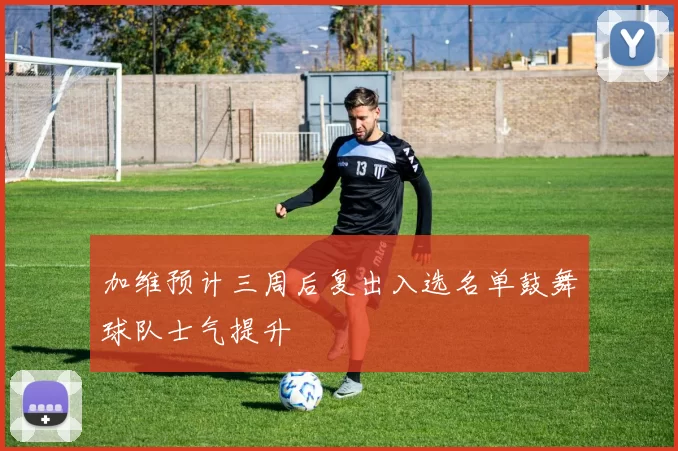 加维预计三周后复出入选名单鼓舞球队士气提升