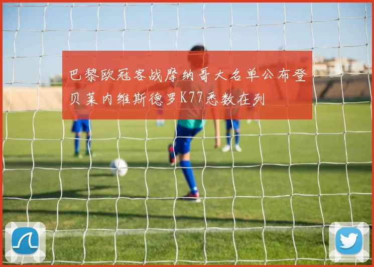 巴黎欧冠客战摩纳哥大名单公布登贝莱内维斯德罗K77悉数在列