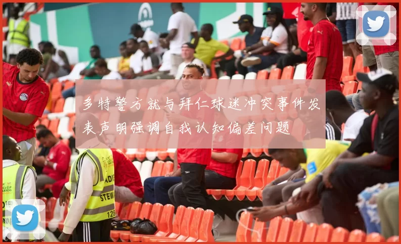 多特警方就与拜仁球迷冲突事件发表声明强调自我认知偏差问题