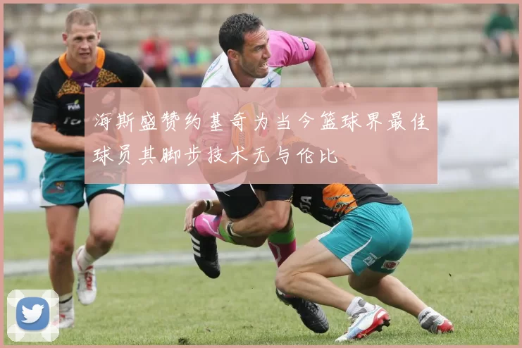 海斯盛赞约基奇为当今篮球界最佳球员其脚步技术无与伦比