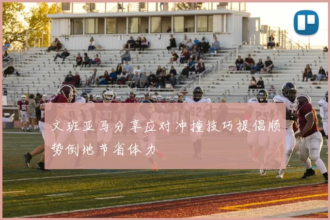 文班亚马分享应对冲撞技巧提倡顺势倒地节省体力