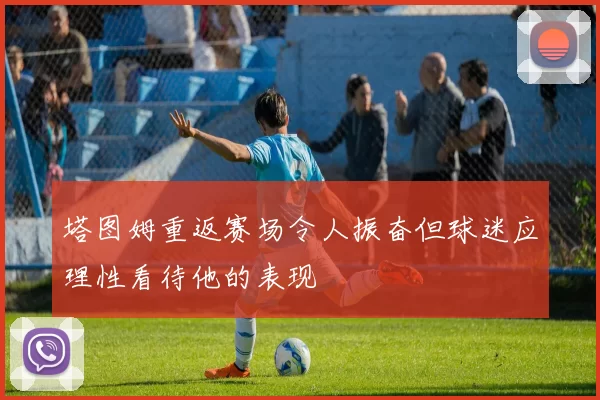 塔图姆重返赛场令人振奋但球迷应理性看待他的表现