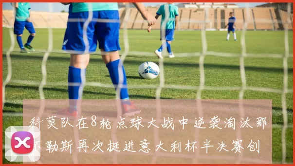 科莫队在8轮点球大战中逆袭淘汰那不勒斯再次挺进意大利杯半决赛创造历史