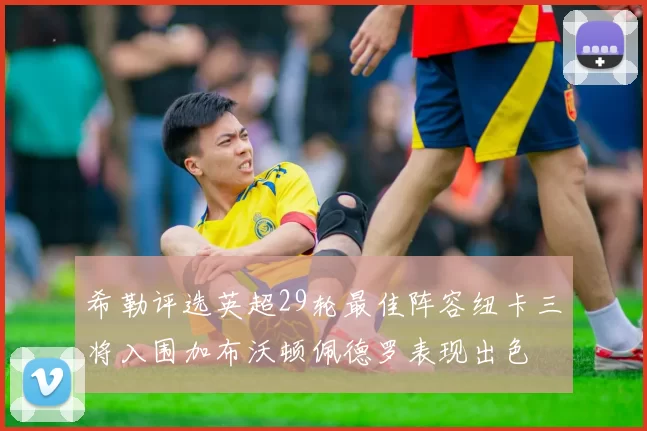 希勒评选英超29轮最佳阵容纽卡三将入围加布沃顿佩德罗表现出色