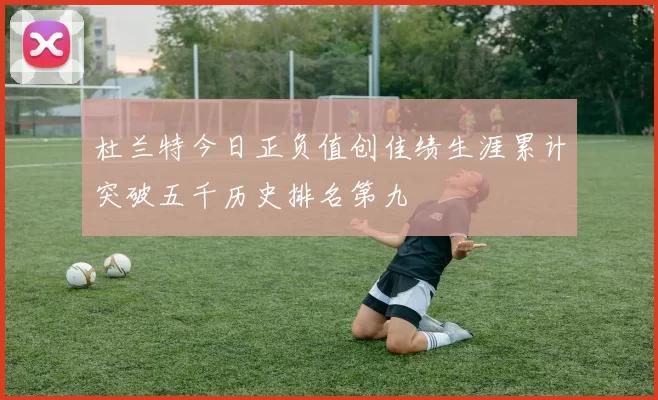 杜兰特今日正负值创佳绩生涯累计突破五千历史排名第九