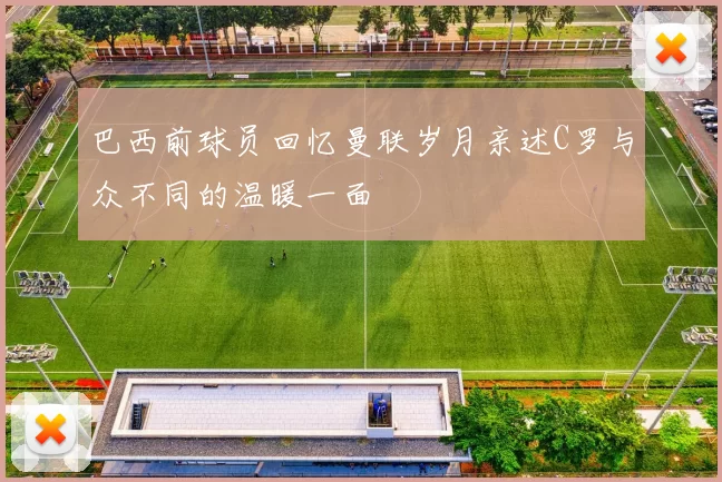 巴西前球员回忆曼联岁月亲述C罗与众不同的温暖一面