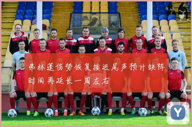 弗林蓬伤势恢复接近尾声预计缺阵时间再延长一周左右