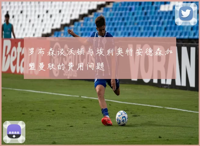 罗布森谈沃顿与埃利奥特安德森加盟曼联的费用问题